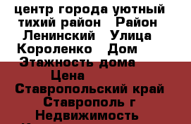 центр города уютный, тихий район › Район ­ Ленинский › Улица ­ Короленко › Дом ­ 3 › Этажность дома ­ 2 › Цена ­ 8 000 - Ставропольский край, Ставрополь г. Недвижимость » Квартиры аренда   . Ставропольский край,Ставрополь г.